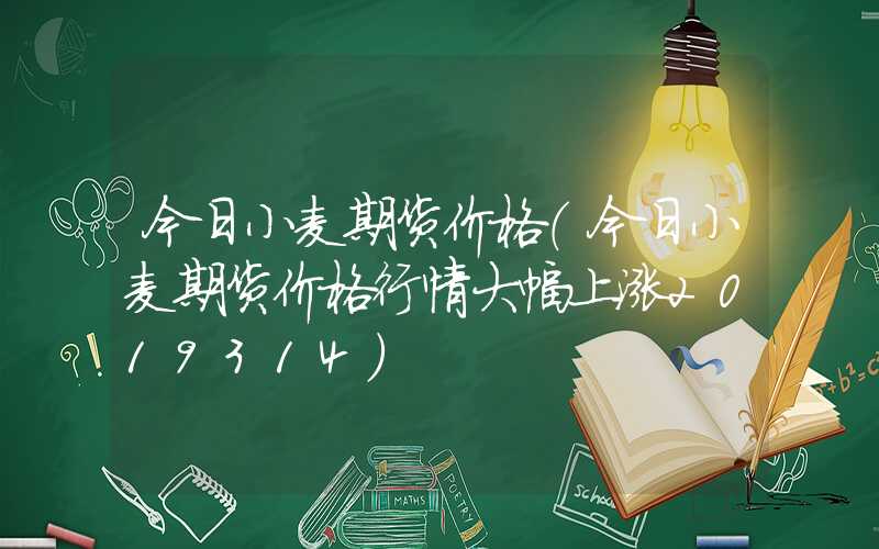 今日小麦期货价格（今日小麦期货价格行情大幅上涨2019314）