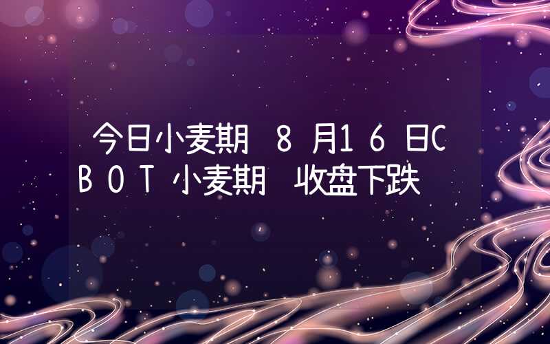 今日小麦期货8月16日CBOT小麦期货收盘下跌