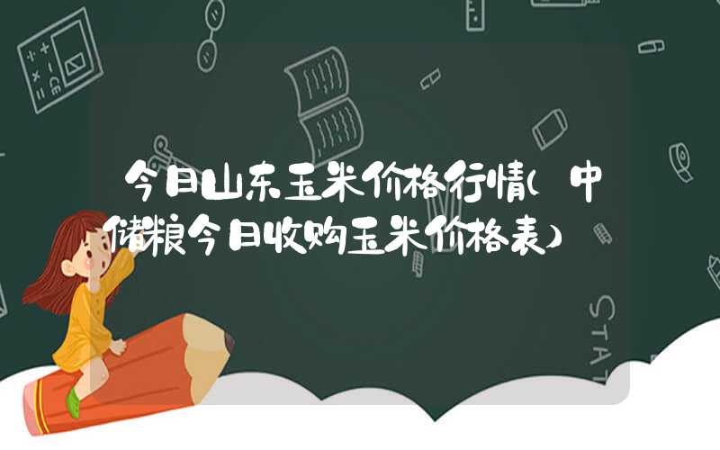 今日山东玉米价格行情（中储粮今日收购玉米价格表）