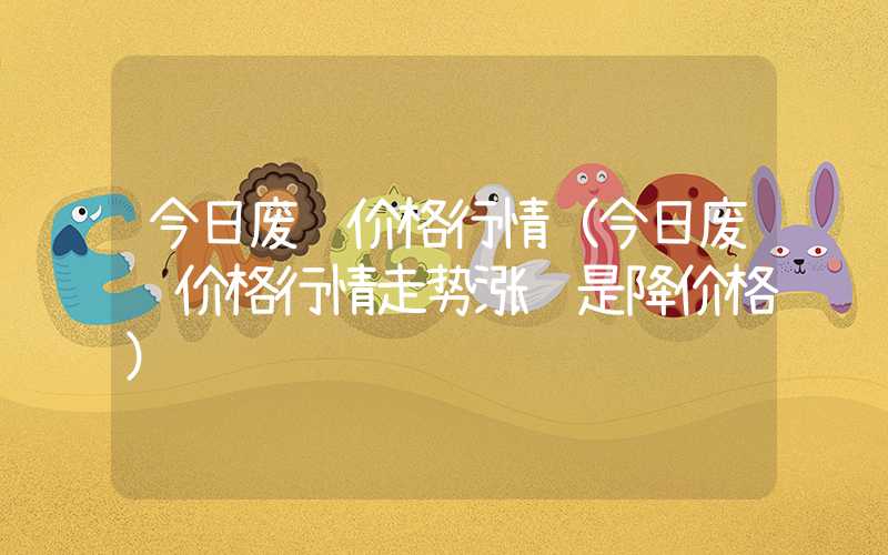 今日废铁价格行情（今日废铁价格行情走势涨还是降价格）