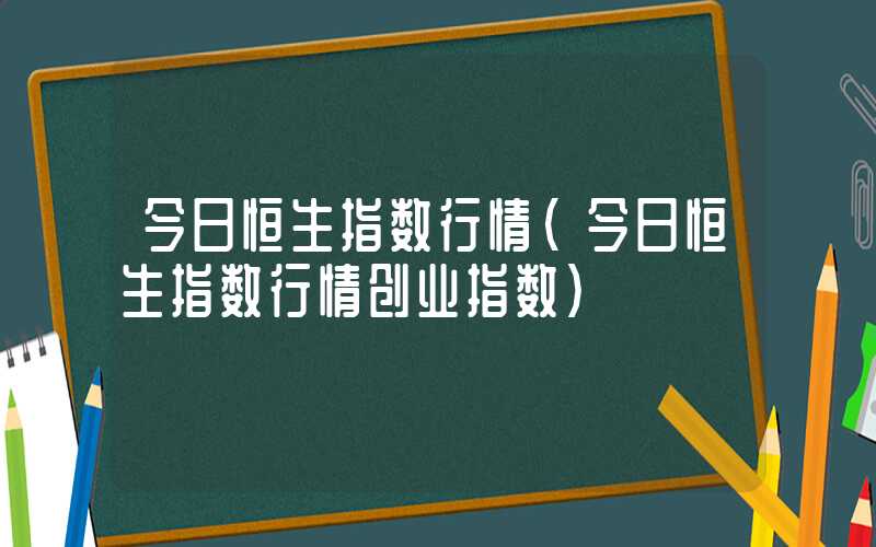 今日恒生指数行情（今日恒生指数行情创业指数）