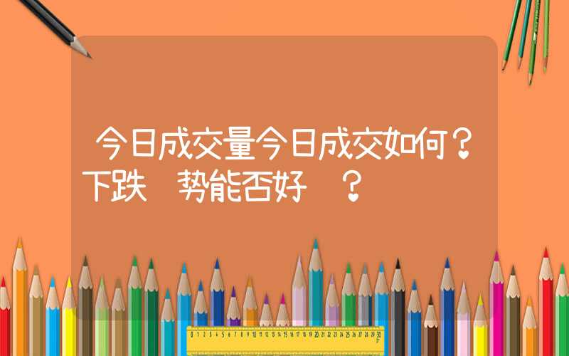 今日成交量今日成交如何？下跌趋势能否好转？