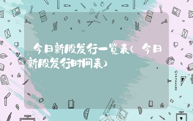 今日新股发行一览表（今日新股发行时间表）