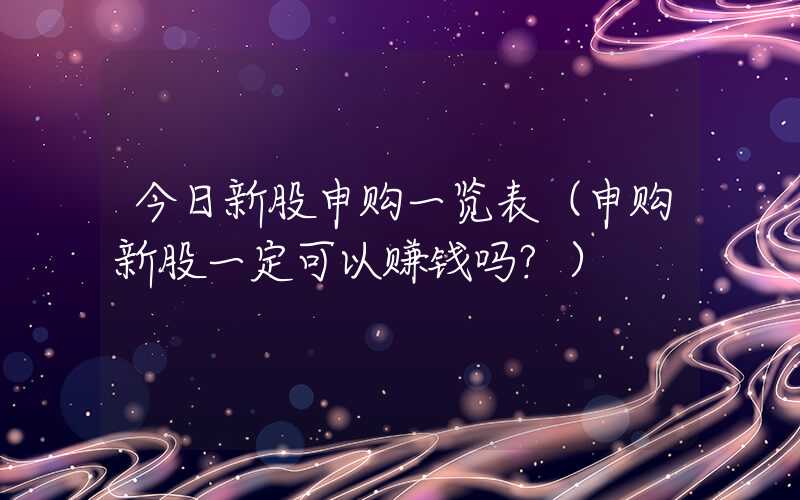 今日新股申购一览表（申购新股一定可以赚钱吗?）