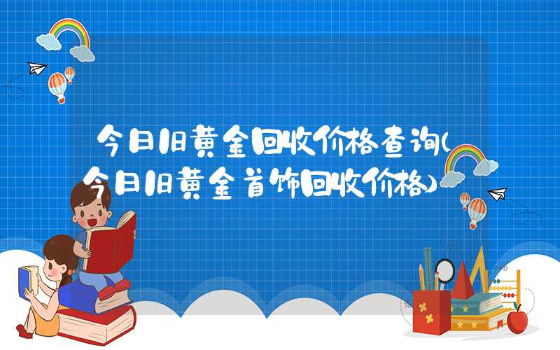 今日旧黄金回收价格查询（今日旧黄金首饰回收价格）