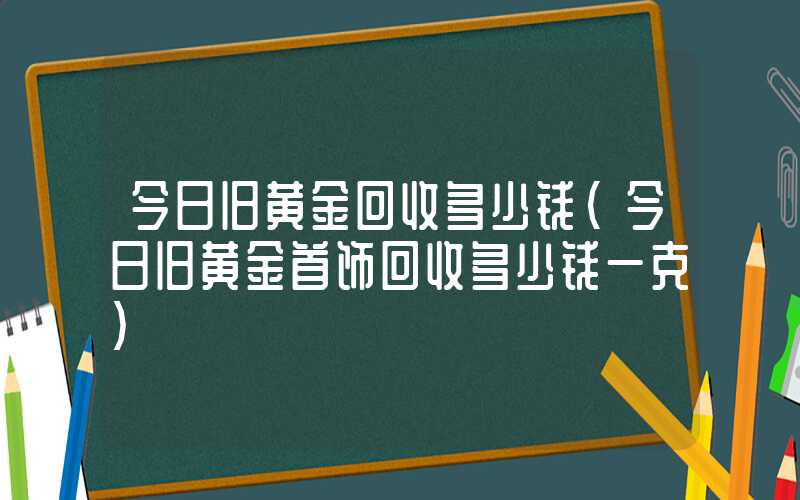 今日旧黄金回收多少钱（今日旧黄金首饰回收多少钱一克）