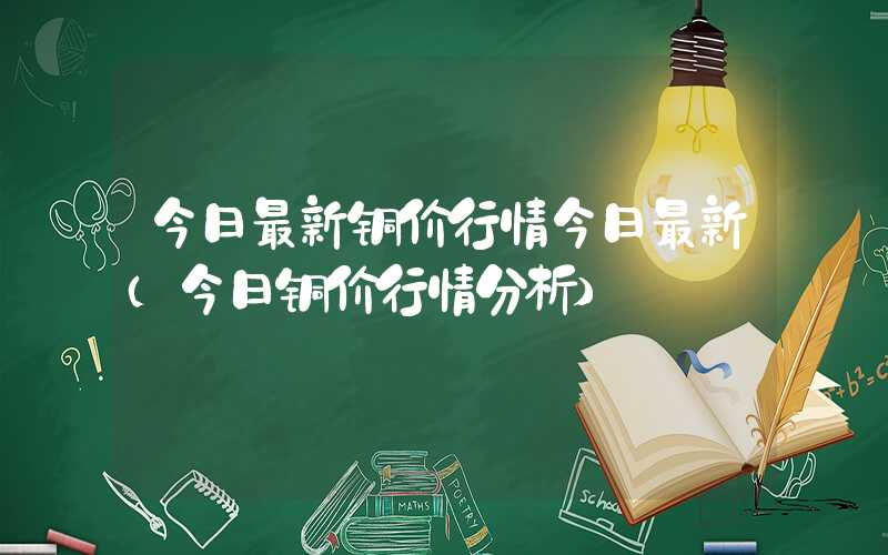 今日最新铜价行情今日最新（今日铜价行情分析）