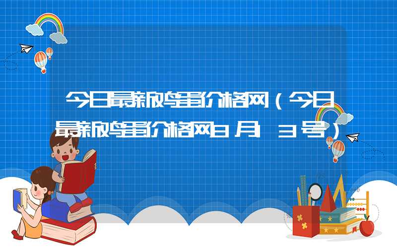 今日最新鸡蛋价格网（今日最新鸡蛋价格网8月13号）