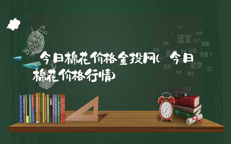 今日棉花价格金投网（今日棉花价格行情）