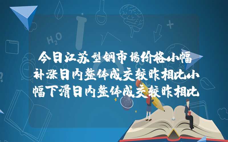 今日江苏型钢市场价格小幅补涨日内整体成交较昨相比小幅下滑日内整体成交较昨相比小幅下滑今日江苏型钢市场价格小幅补涨日内整体成交较昨相比小幅下滑