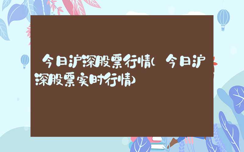 今日沪深股票行情（今日沪深股票实时行情）