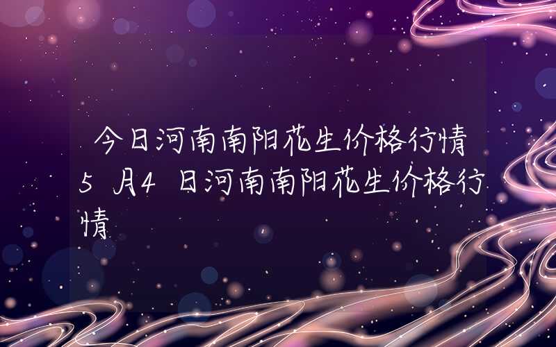 今日河南南阳花生价格行情5月4日河南南阳花生价格行情