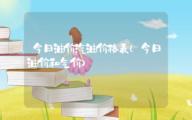 今日油价汽油价格表（今日油价和气价）