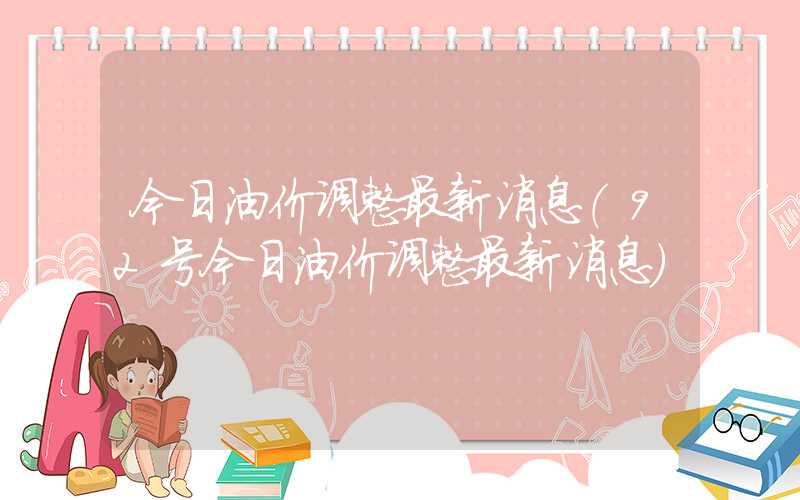 今日油价调整最新消息（92号今日油价调整最新消息）