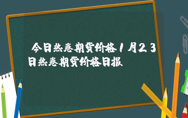 今日热卷期货价格1月23日热卷期货价格日报