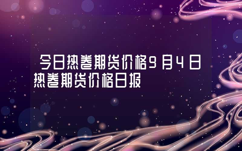 今日热卷期货价格9月4日热卷期货价格日报