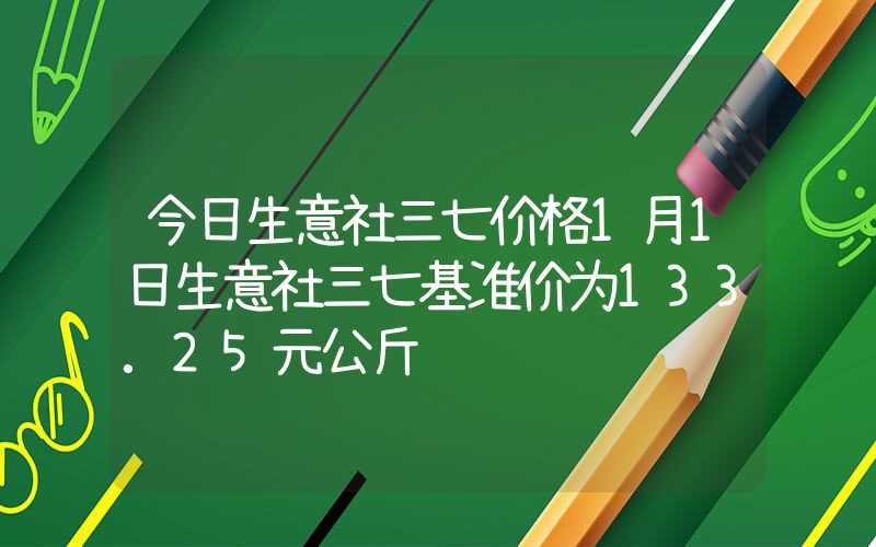 今日生意社三七价格1月1日生意社三七基准价为133.25元公斤