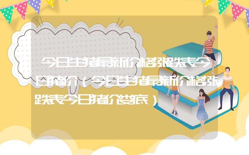 今日生猪最新价格涨跌表今日猪价（今日生猪最新价格涨跌表今日猪价娄底）