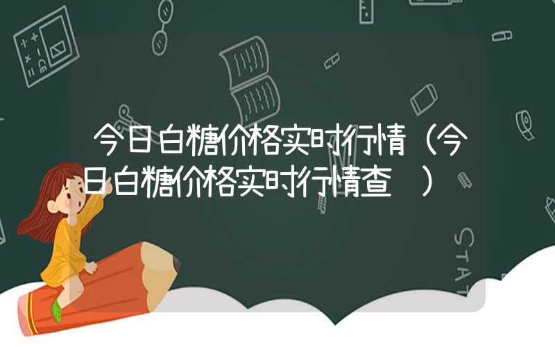 今日白糖价格实时行情（今日白糖价格实时行情查询）