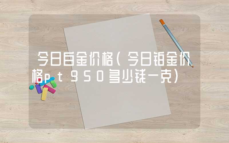 今日白金价格（今日铂金价格pt950多少钱一克）