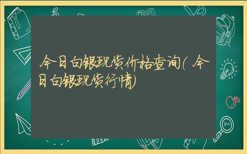 今日白银现货价格查询（今日白银现货行情）