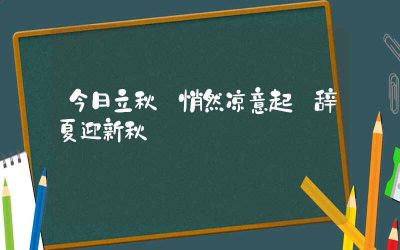 今日立秋丨悄然凉意起 辞夏迎新秋