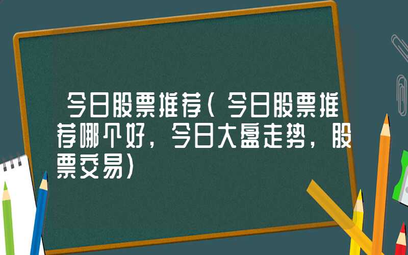 今日股票推荐（今日股票推荐哪个好,今日大盘走势,股票交易）