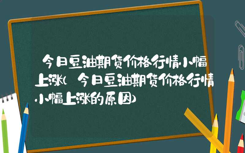 今日豆油期货价格行情小幅上涨（今日豆油期货价格行情小幅上涨的原因）