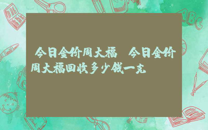 今日金价周大福（今日金价周大福回收多少钱一克）