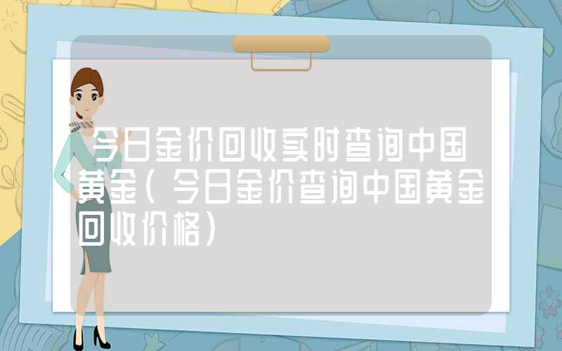 今日金价回收实时查询中国黄金（今日金价查询中国黄金回收价格）