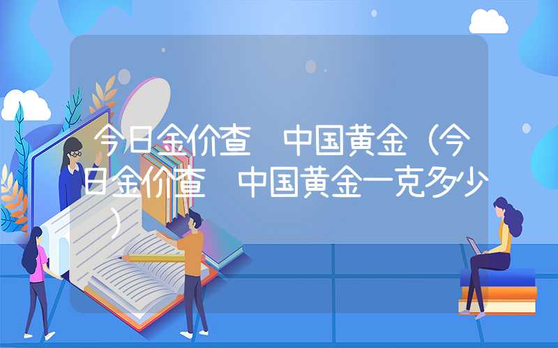 今日金价查询中国黄金（今日金价查询中国黄金一克多少钱）