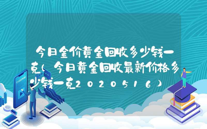 今日金价黄金回收多少钱一克（今日黄金回收最新价格多少钱一克2020516）