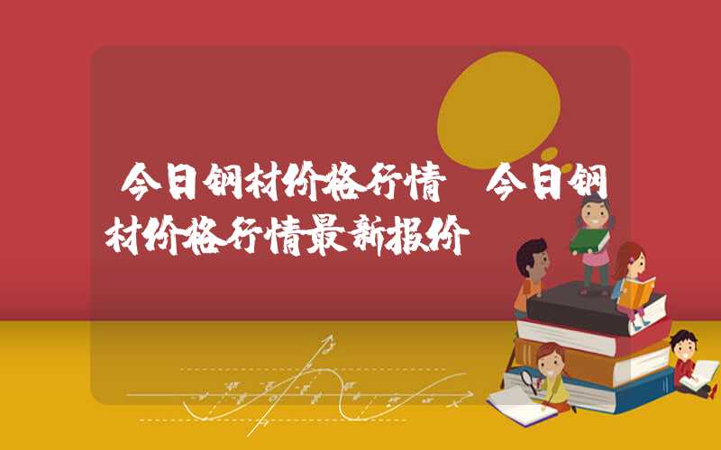 今日钢材价格行情（今日钢材价格行情最新报价）