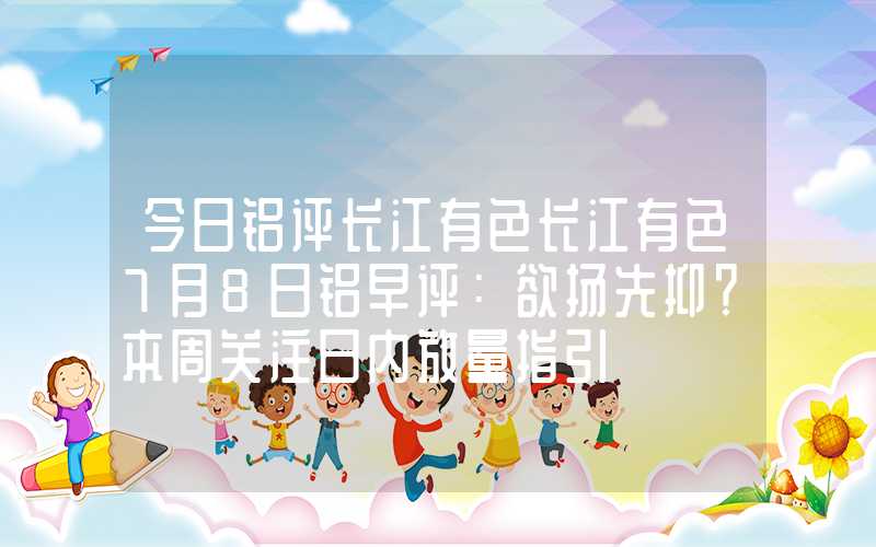 今日铝评长江有色长江有色7月8日铝早评：欲扬先抑？本周关注日内放量指引