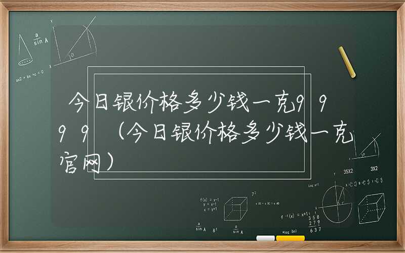 今日银价格多少钱一克9999（今日银价格多少钱一克官网）