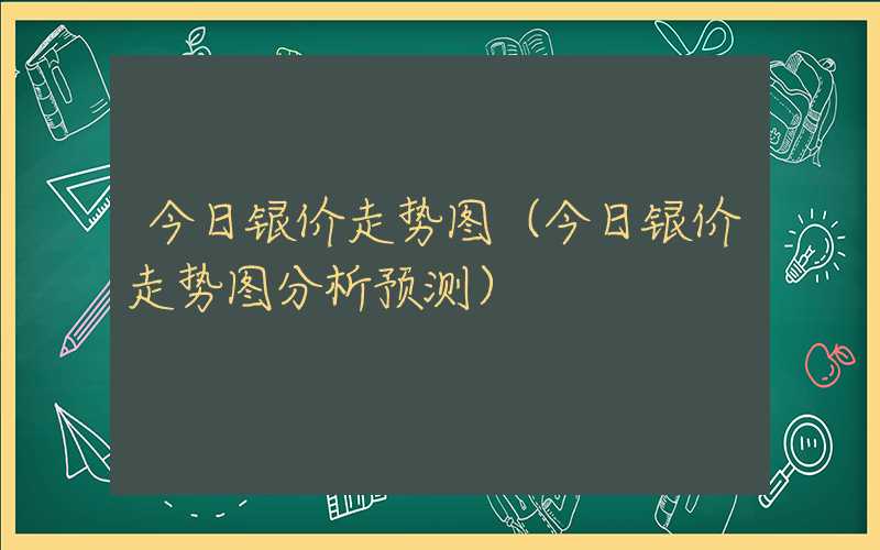 今日银价走势图（今日银价走势图分析预测）