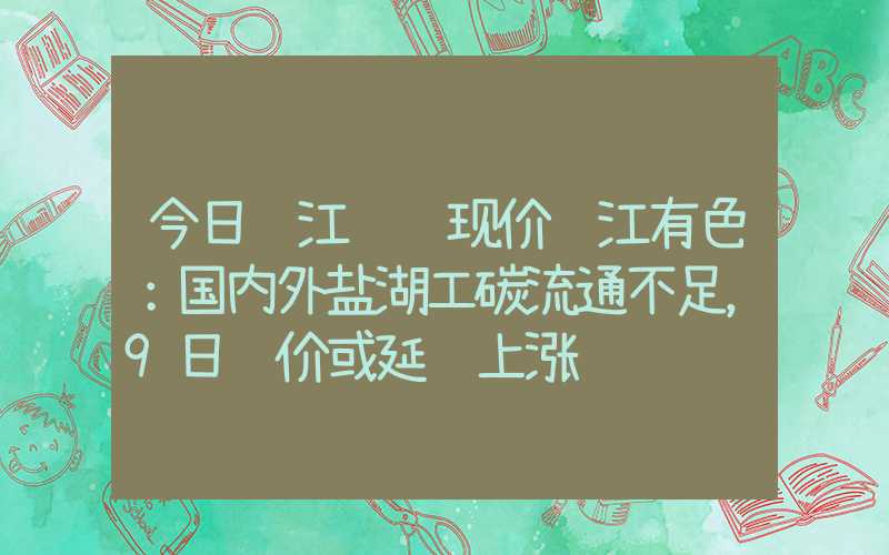 今日长江钴锂现价长江有色：国内外盐湖工碳流通不足，9日锂价或延续上涨