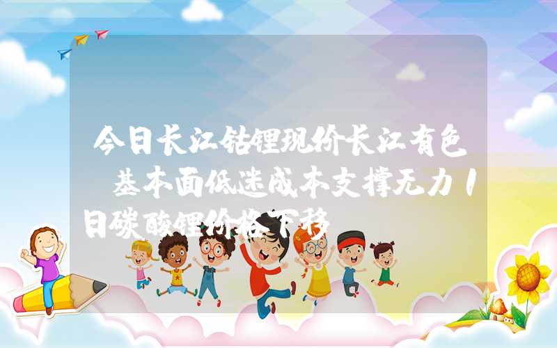 今日长江钴锂现价长江有色：基本面低迷成本支撑无力1日碳酸锂价格下移