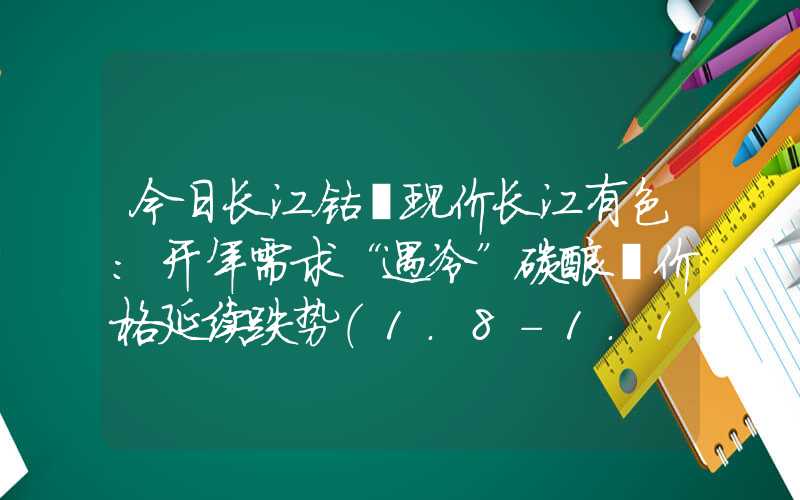 今日长江钴锂现价长江有色：开年需求“遇冷”碳酸锂价格延续跌势（1.8-1.12）