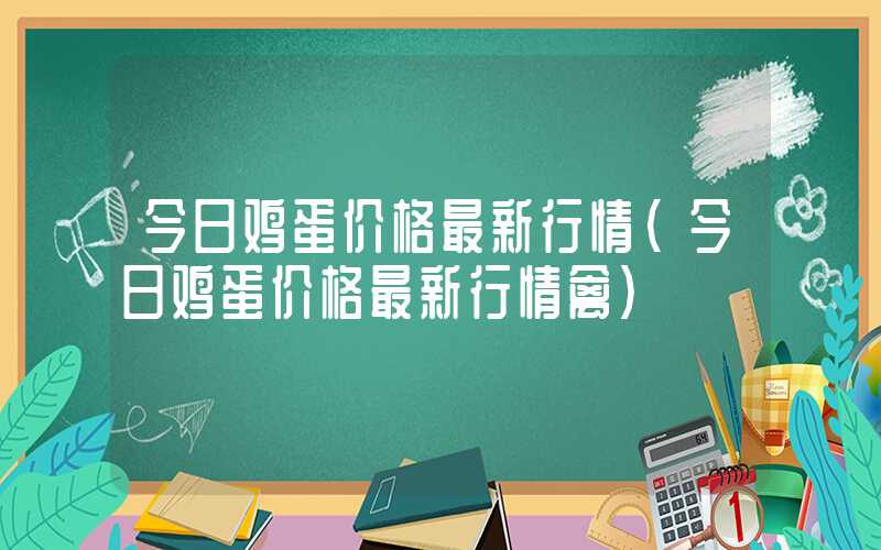 今日鸡蛋价格最新行情（今日鸡蛋价格最新行情禽）