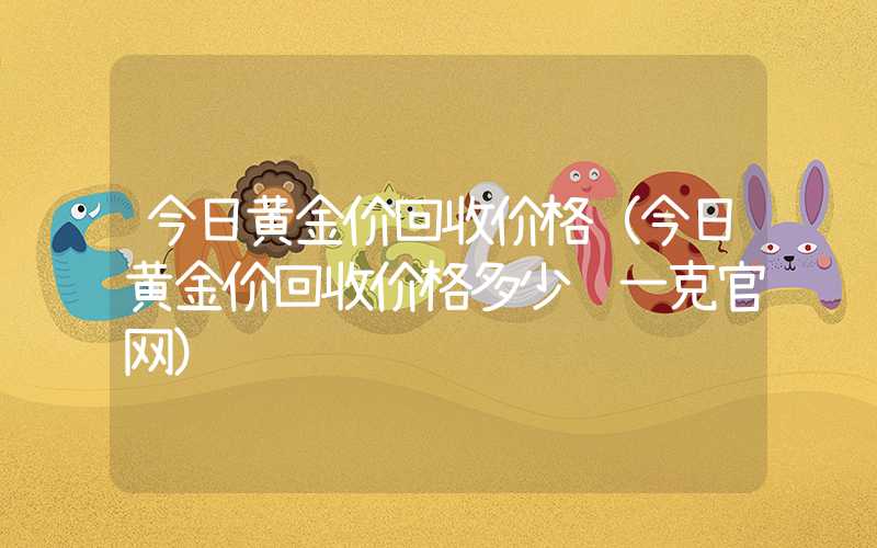 今日黄金价回收价格（今日黄金价回收价格多少钱一克官网）