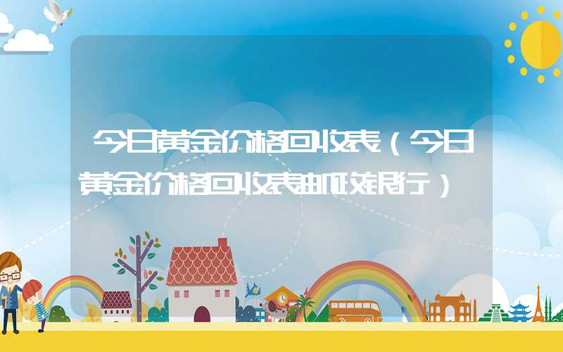 今日黄金价格回收表（今日黄金价格回收表邮政银行）