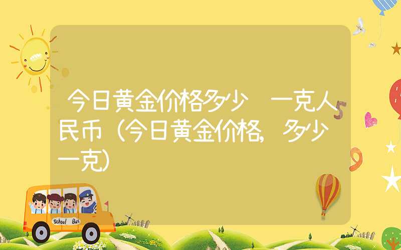 今日黄金价格多少钱一克人民币（今日黄金价格,多少钱一克）