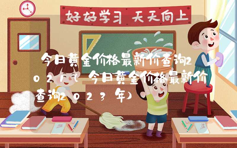 今日黄金价格最新价查询2021（今日黄金价格最新价查询2023年）