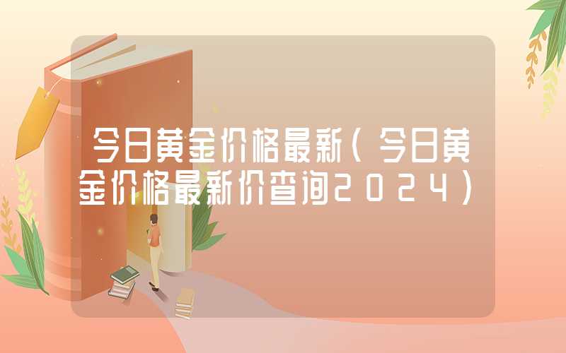 今日黄金价格最新（今日黄金价格最新价查询2024）