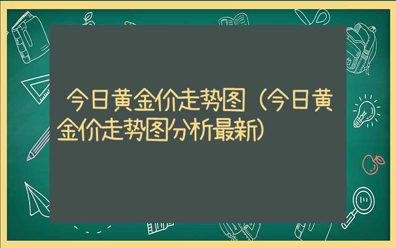 今日黄金价走势图（今日黄金价走势图分析最新）