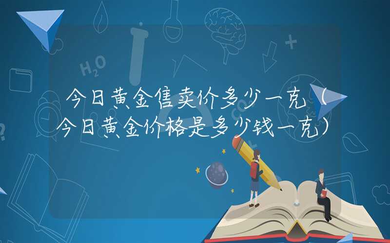 今日黄金售卖价多少一克（今日黄金价格是多少钱一克）