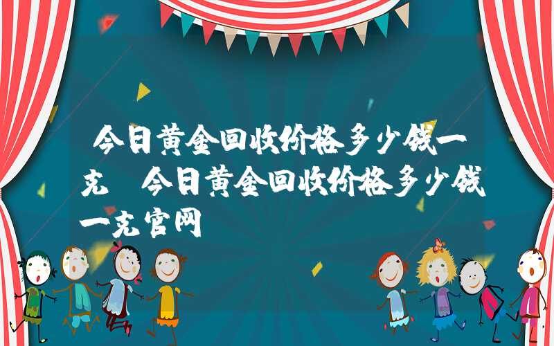 今日黄金回收价格多少钱一克（今日黄金回收价格多少钱一克官网）