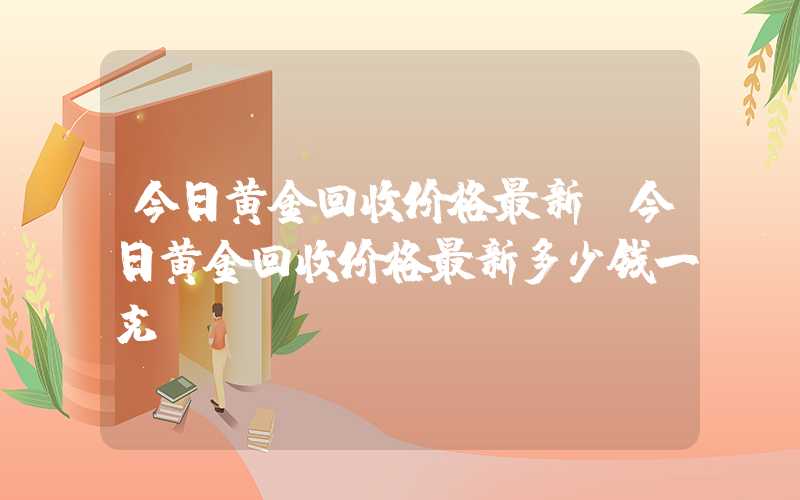 今日黄金回收价格最新（今日黄金回收价格最新多少钱一克）