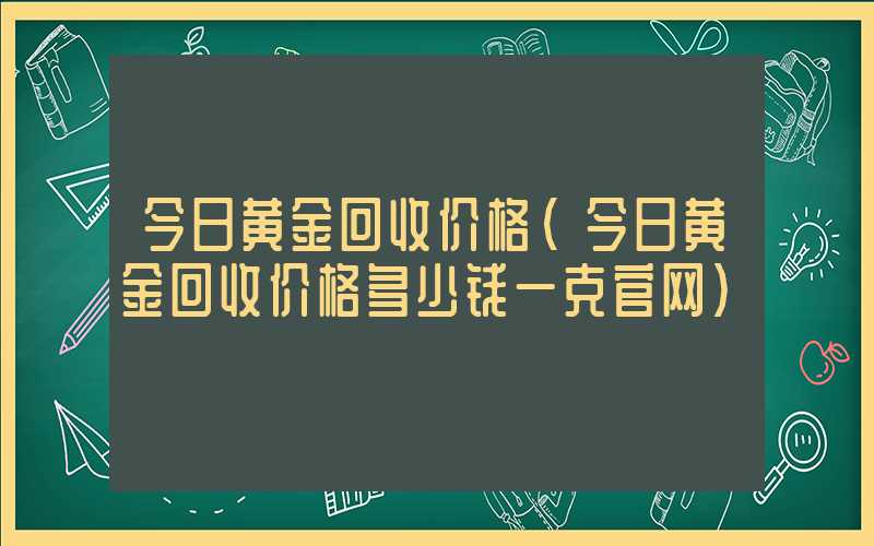 今日黄金回收价格（今日黄金回收价格多少钱一克官网）